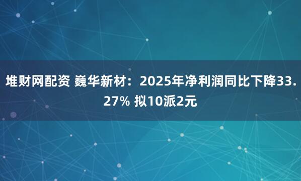 堆财网配资 巍华新材：2025年净利润同比下降33.27% 拟10派2元