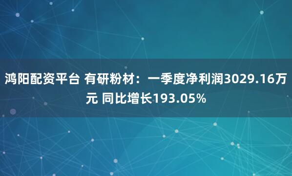 鸿阳配资平台 有研粉材：一季度净利润3029.16万元 同比增长193.05%
